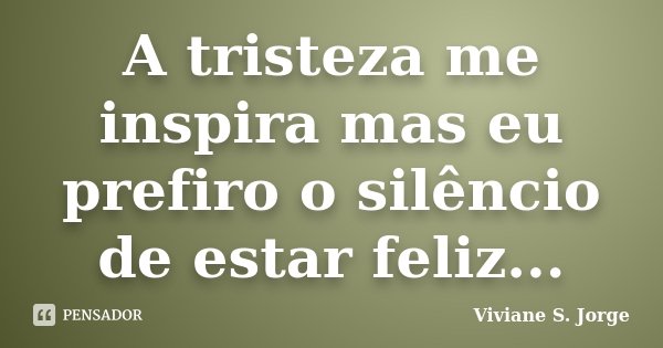 A tristeza me inspira mas eu prefiro o silêncio de estar feliz...... Frase de Viviane S. Jorge.