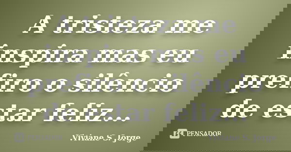 A tristeza me inspira mas eu prefiro o silêncio de estar feliz...... Frase de Viviane S. Jorge.