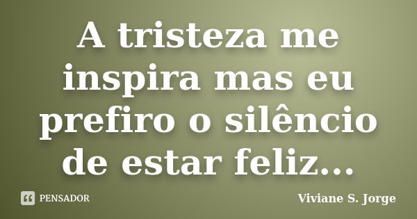 A tristeza me inspira mas eu prefiro o silêncio de estar feliz...... Frase de Viviane S. Jorge.