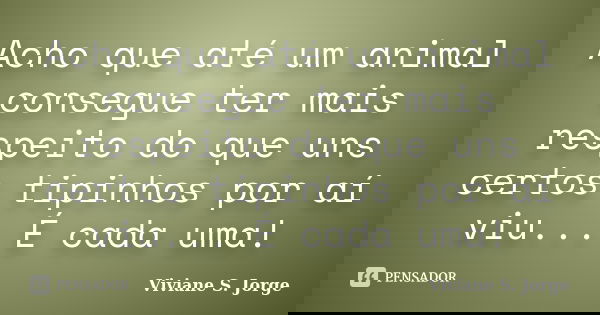 Acho que até um animal consegue ter mais respeito do que uns certos tipinhos por aí viu... É cada uma!... Frase de Viviane S. Jorge.