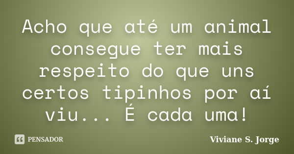 Acho que até um animal consegue ter mais respeito do que uns certos tipinhos por aí viu... É cada uma!... Frase de Viviane S. Jorge.