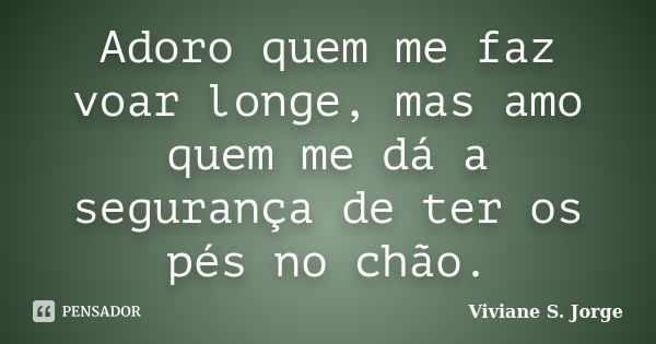 Adoro quem me faz voar longe, mas amo quem me dá a segurança de ter os pés no chão.... Frase de Viviane S. Jorge.