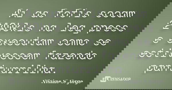 Aí as fofis socam 240kls na leg press e executam como se estivessem fazendo panturrilha.... Frase de Viviane S. Jorge.