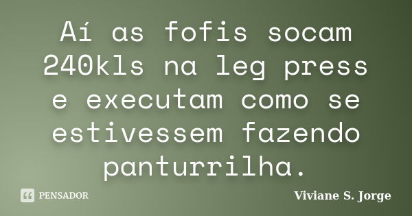 Aí as fofis socam 240kls na leg press e executam como se estivessem fazendo panturrilha.... Frase de Viviane S. Jorge.