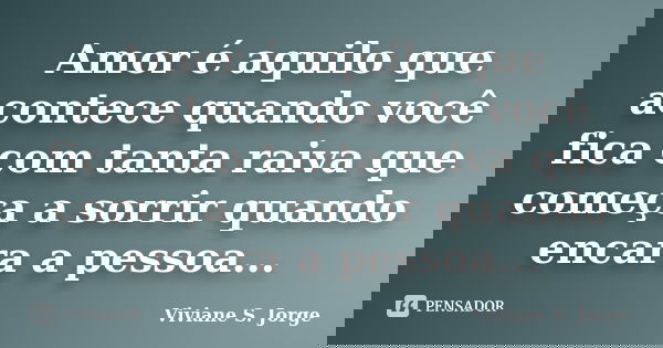 Amor é aquilo que acontece quando você fica com tanta raiva que começa a sorrir quando encara a pessoa...... Frase de Viviane S. Jorge.
