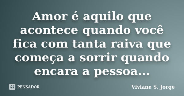 Amor é aquilo que acontece quando você fica com tanta raiva que começa a sorrir quando encara a pessoa...... Frase de Viviane S. Jorge.