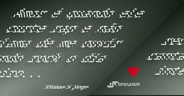 Amor é quando ele curte rap e não reclama de me ouvir cantando rock o dia inteiro... ♥... Frase de Viviane S. Jorge.