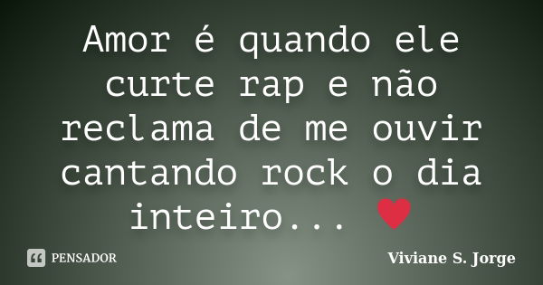 Amor é quando ele curte rap e não reclama de me ouvir cantando rock o dia inteiro... ♥... Frase de Viviane S. Jorge.