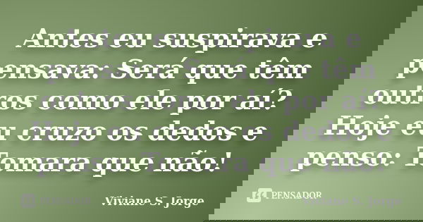 Antes eu suspirava e pensava: Será que têm outros como ele por aí? Hoje eu cruzo os dedos e penso: Tomara que não!... Frase de Viviane S. Jorge.