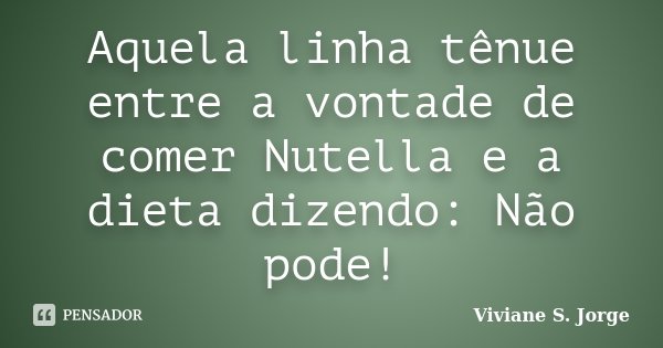 Aquela linha tênue entre a vontade de comer Nutella e a dieta dizendo: Não pode!... Frase de Viviane S. Jorge.