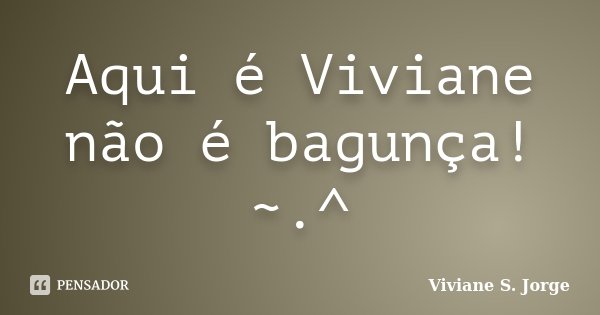 Aqui é Viviane não é bagunça! ~.^... Frase de Viviane S. Jorge.