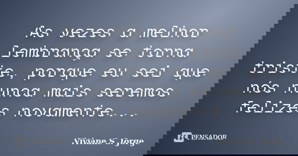 As vezes a melhor lembrança se torna triste, porque eu sei que nós nunca mais seremos felizes novamente...... Frase de Viviane S. Jorge.
