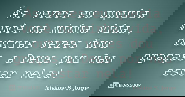 Ás vezes eu queria você na minha vida, outras vezes dou graças a Deus por não estar nela!... Frase de Viviane S. Jorge.