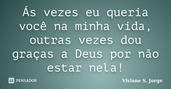 Ás vezes eu queria você na minha vida, outras vezes dou graças a Deus por não estar nela!... Frase de Viviane S. Jorge.