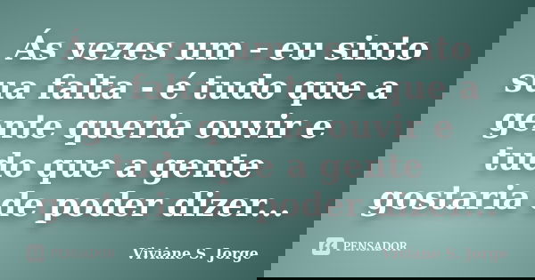 Ás vezes um - eu sinto sua falta - é tudo que a gente queria ouvir e tudo que a gente gostaria de poder dizer...... Frase de Viviane S. Jorge.