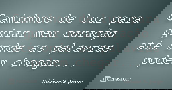 Caminhos de luz para guiar meu coração até onde as palavras podem chegar...... Frase de Viviane S. Jorge.