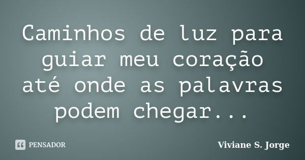 Caminhos de luz para guiar meu coração até onde as palavras podem chegar...... Frase de Viviane S. Jorge.