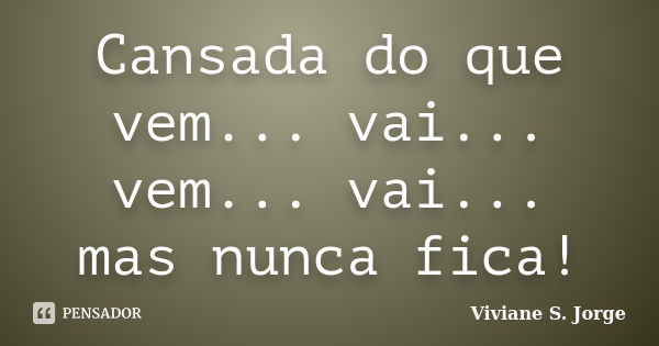 Cansada do que vem... vai... vem... vai... mas nunca fica!... Frase de Viviane S. Jorge.