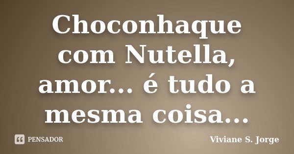 Choconhaque com Nutella, amor... é tudo a mesma coisa...... Frase de Viviane S. Jorge.