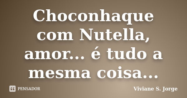 Choconhaque com Nutella, amor... é tudo a mesma coisa...... Frase de Viviane S. Jorge.