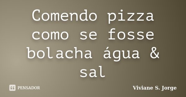 Comendo pizza como se fosse bolacha água & sal... Frase de Viviane S. Jorge.