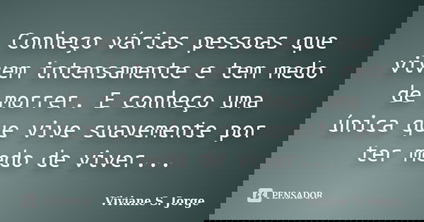 Conheço várias pessoas que vivem intensamente e tem medo de morrer. E conheço uma única que vive suavemente por ter medo de viver...... Frase de Viviane S. Jorge.
