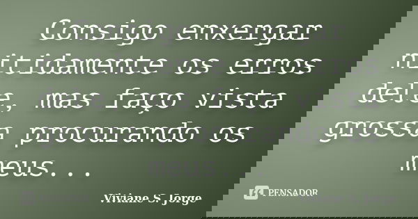 Consigo enxergar nitidamente os erros dele, mas faço vista grossa procurando os meus...... Frase de Viviane S. Jorge.