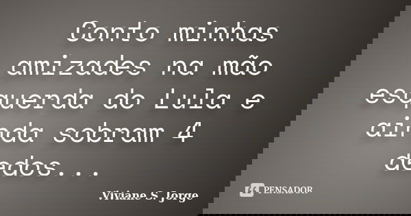 Conto minhas amizades na mão esquerda do Lula e ainda sobram 4 dedos...... Frase de Viviane S. Jorge.
