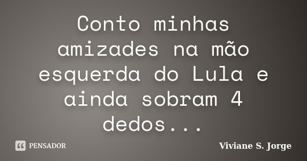 Conto minhas amizades na mão esquerda do Lula e ainda sobram 4 dedos...... Frase de Viviane S. Jorge.