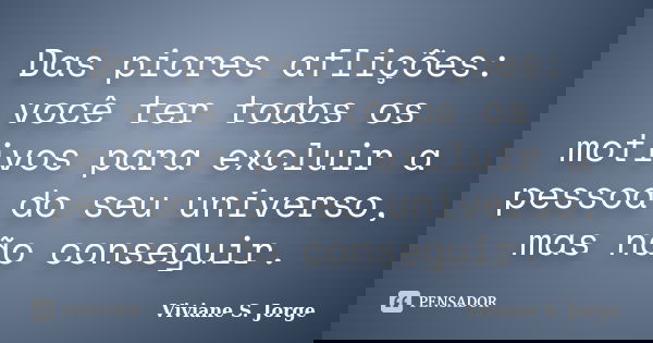 Das piores aflições: você ter todos os motivos para excluir a pessoa do seu universo, mas não conseguir.... Frase de Viviane S. Jorge.