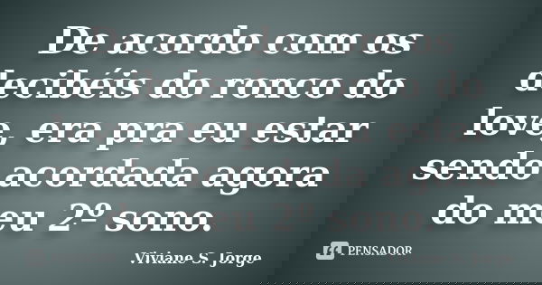 De acordo com os decibéis do ronco do love, era pra eu estar sendo acordada agora do meu 2º sono.... Frase de Viviane S. Jorge.
