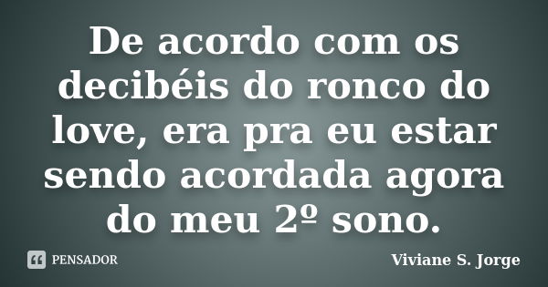 De acordo com os decibéis do ronco do love, era pra eu estar sendo acordada agora do meu 2º sono.... Frase de Viviane S. Jorge.