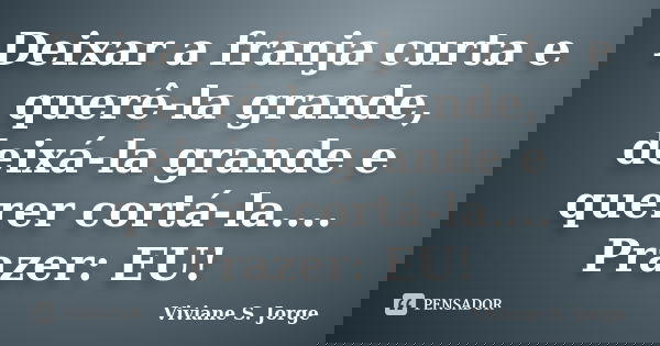 Deixar a franja curta e querê-la grande, deixá-la grande e querer cortá-la.... Prazer: EU!... Frase de Viviane S. Jorge.