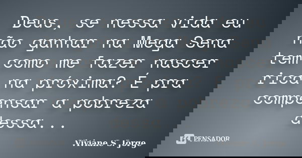 Deus, se nessa vida eu não ganhar na Mega Sena tem como me fazer nascer rica na próxima? É pra compensar a pobreza dessa...... Frase de Viviane S. Jorge.