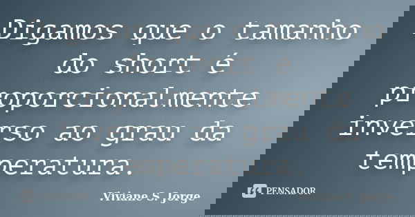 Digamos que o tamanho do short é proporcionalmente inverso ao grau da temperatura.... Frase de Viviane S. Jorge.