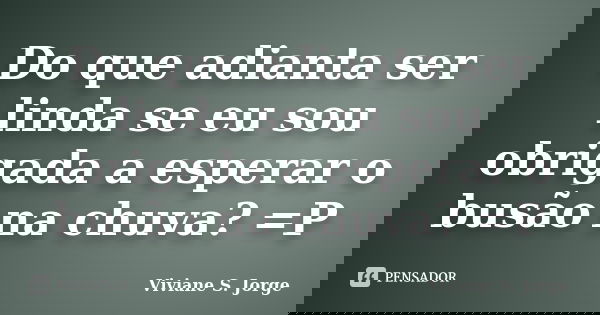 Do que adianta ser linda se eu sou obrigada a esperar o busão na chuva? =P... Frase de Viviane S. Jorge.