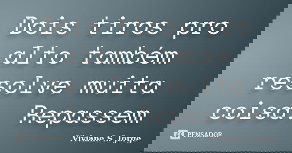 Dois tiros pro alto também resolve muita coisa. Repassem... Frase de Viviane S. Jorge.