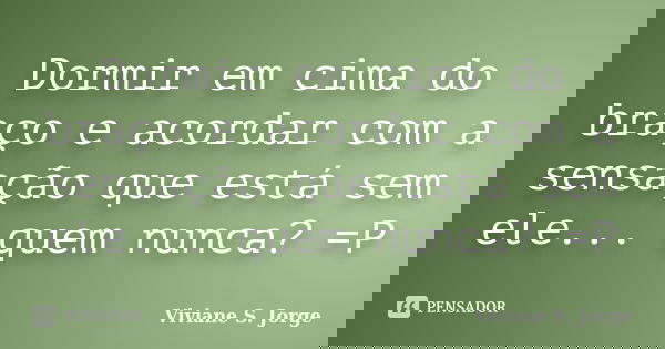 Dormir em cima do braço e acordar com a sensação que está sem ele... quem nunca? =P... Frase de Viviane S. Jorge.
