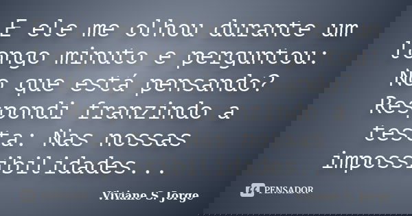 E ele me olhou durante um longo minuto e perguntou: No que está pensando? Respondi franzindo a testa: Nas nossas impossibilidades...... Frase de Viviane S. Jorge.