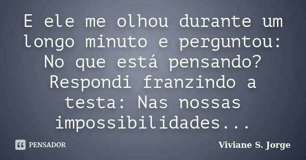 E ele me olhou durante um longo minuto e perguntou: No que está pensando? Respondi franzindo a testa: Nas nossas impossibilidades...... Frase de Viviane S. Jorge.