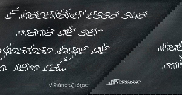 É inaceitável essa sua mania de ser lindo/gostoso longe de mim. Vem cá...... Frase de Viviane S. Jorge.