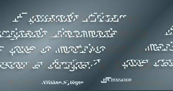 E quando ficar brigado incomoda mais que o motivo que causou a briga?... Frase de Viviane S. Jorge.