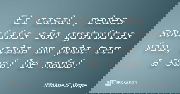 Ei casal, redes sociais são gratuitas viu, cada um pode ter a sua! De nada!... Frase de Viviane S. Jorge.