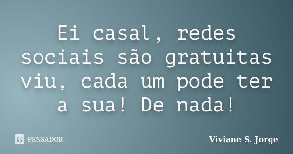 Ei casal, redes sociais são gratuitas viu, cada um pode ter a sua! De nada!... Frase de Viviane S. Jorge.