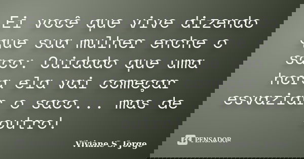 Ei você que vive dizendo que sua mulher enche o saco: Cuidado que uma hora ela vai começar esvaziar o saco... mas de outro!... Frase de Viviane S. Jorge.