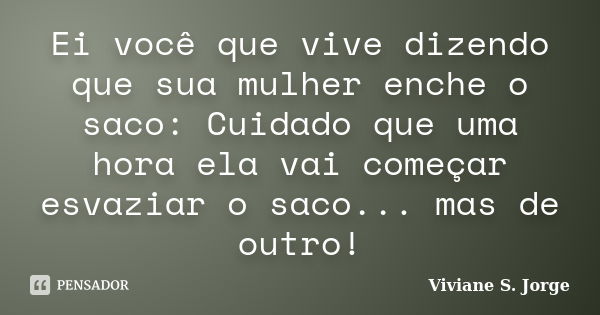 Ei você que vive dizendo que sua mulher enche o saco: Cuidado que uma hora ela vai começar esvaziar o saco... mas de outro!... Frase de Viviane S. Jorge.