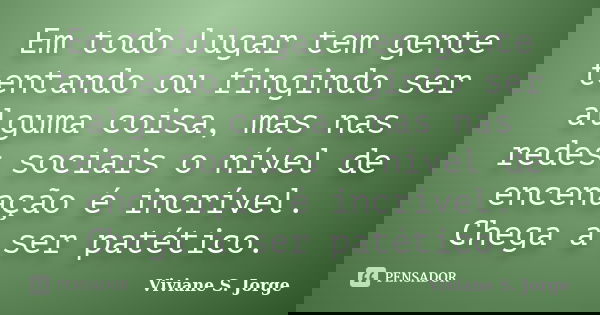 Em todo lugar tem gente tentando ou fingindo ser alguma coisa, mas nas redes sociais o nível de encenação é incrível. Chega a ser patético.... Frase de Viviane S. Jorge.