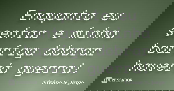 Enquanto eu sentar e minha barriga dobrar haverá guerra!... Frase de Viviane S. Jorge.