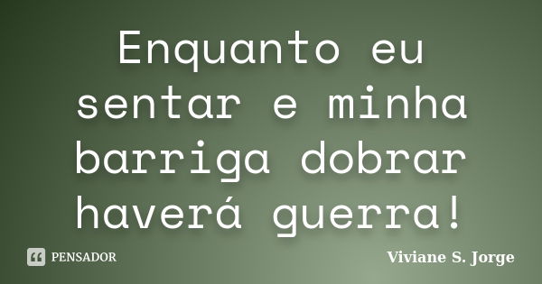 Enquanto eu sentar e minha barriga dobrar haverá guerra!... Frase de Viviane S. Jorge.