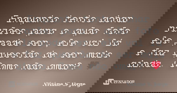 Enquanto tento achar razões para o quão fofo ele pode ser, ele vai lá e faz questão de ser mais ainda. Como não amar? ♥... Frase de Viviane S. Jorge.